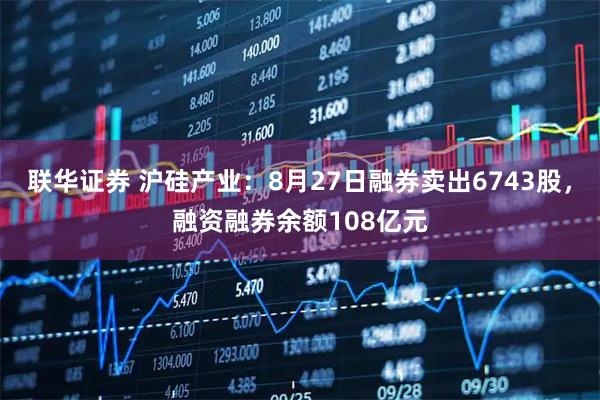 联华证券 沪硅产业：8月27日融券卖出6743股，融资融券余额108亿元