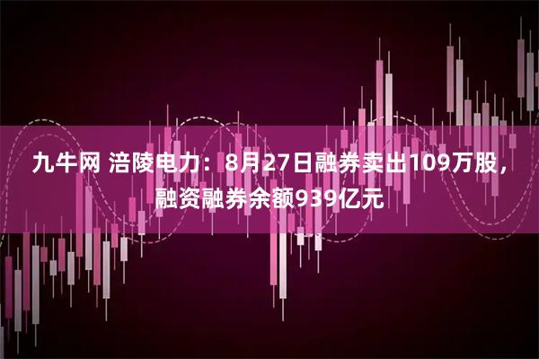 九牛网 涪陵电力：8月27日融券卖出109万股，融资融券余额939亿元