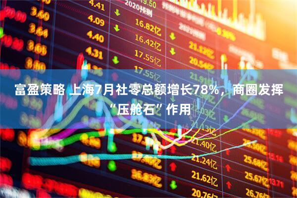 富盈策略 上海7月社零总额增长78%，商圈发挥“压舱石”作用