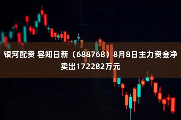 银河配资 容知日新（688768）8月8日主力资金净卖出172282万元