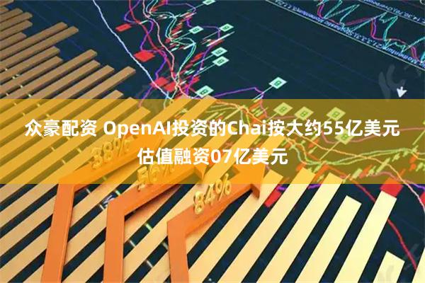 众豪配资 OpenAI投资的Chai按大约55亿美元估值融资07亿美元
