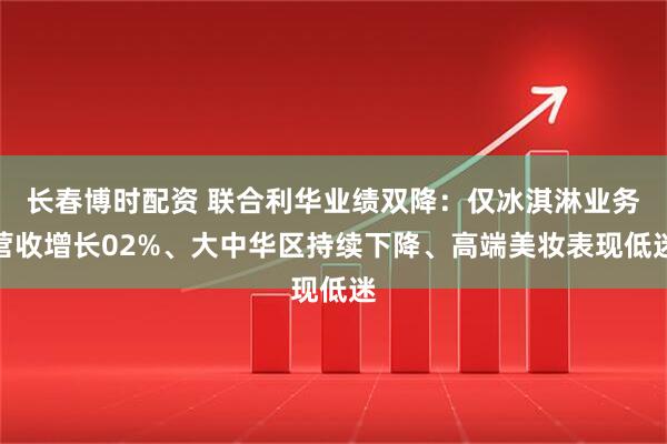 长春博时配资 联合利华业绩双降：仅冰淇淋业务营收增长02%、大中华区持续下降、高端美妆表现低迷