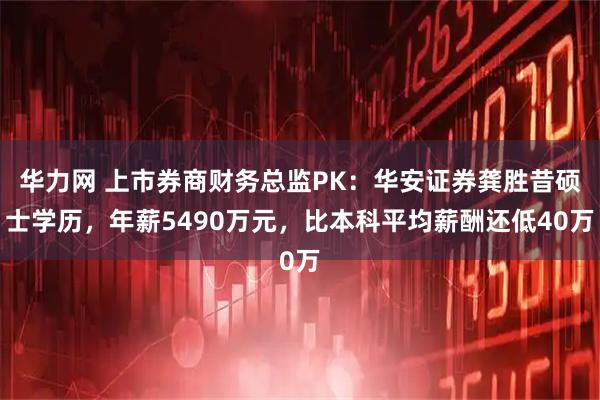 华力网 上市券商财务总监PK:华安证券龚胜昔硕士学历,年薪5490万元,比本科平均薪酬还低40万