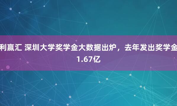 利赢汇 深圳大学奖学金大数据出炉,去年发出奖学金1.67亿