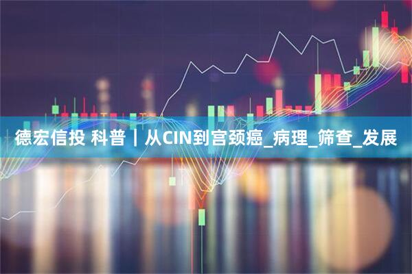 德宏信投 科普|从CIN到宫颈癌_病理_筛查_发展