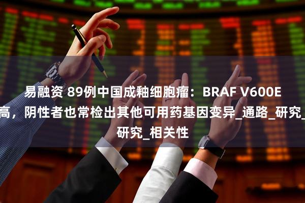 易融资 89例中国成釉细胞瘤:BRAF V600E突变率高,阴性者也常检出其他可用药基因变异_通路_研究_相关性
