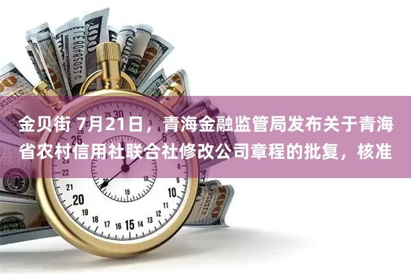 金贝街 7月21日，青海金融监管局发布关于青海省农村信用社联合社修改公司章程的批复，核准