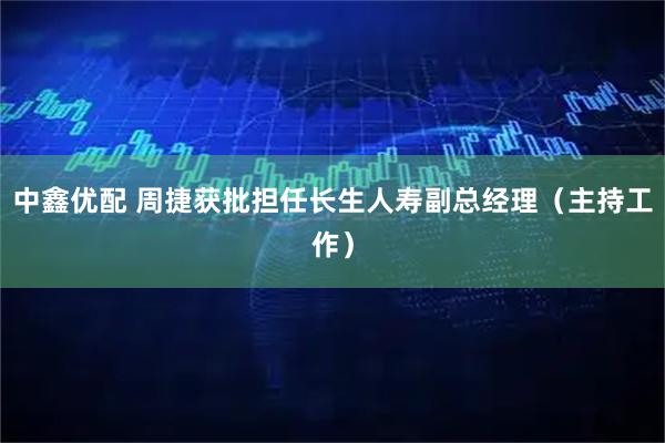 中鑫优配 周捷获批担任长生人寿副总经理（主持工作）