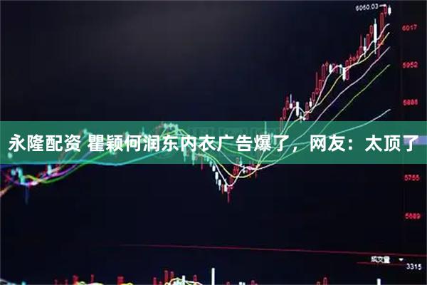 永隆配资 瞿颖何润东内衣广告爆了，网友：太顶了