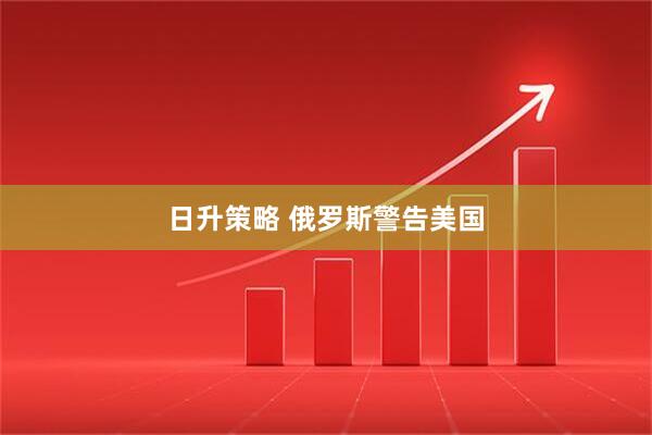 日升策略 俄罗斯警告美国