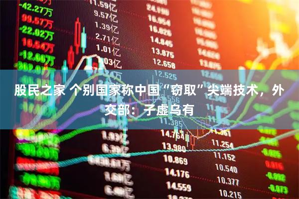 股民之家 个别国家称中国“窃取”尖端技术，外交部：子虚乌有