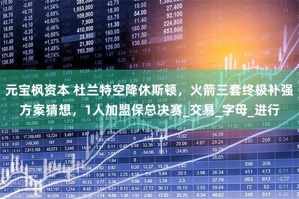 元宝枫资本 杜兰特空降休斯顿，火箭三套终极补强方案猜想，1人加盟保总决赛_交易_字母_进行