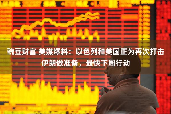 豌豆财富 美媒爆料：以色列和美国正为再次打击伊朗做准备，最快下周行动