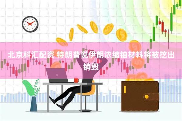 北京科汇配资 特朗普说伊朗浓缩铀材料将被挖出销毁
