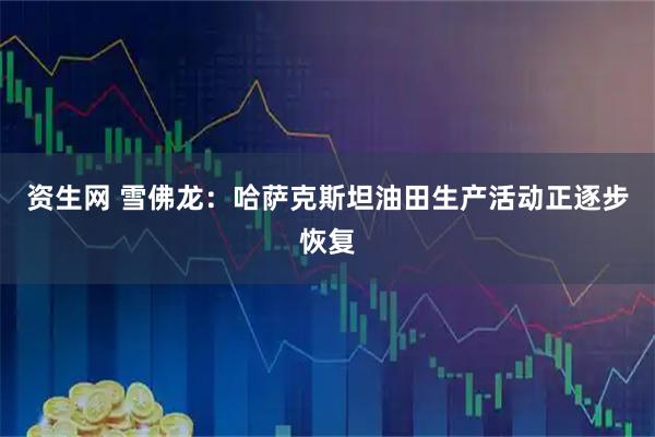 资生网 雪佛龙：哈萨克斯坦油田生产活动正逐步恢复