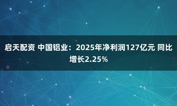 启天配资 中国铝业：2025年净利润127亿元 同比增长2.25%
