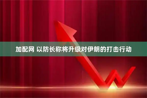加配网 以防长称将升级对伊朗的打击行动