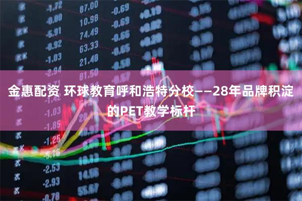 金惠配资 环球教育呼和浩特分校——28年品牌积淀的PET教学标杆