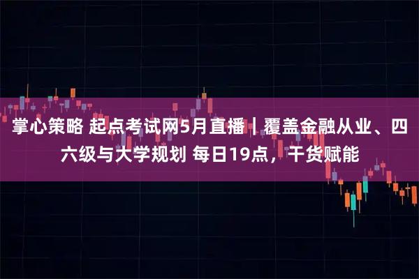 掌心策略 起点考试网5月直播｜覆盖金融从业、四六级与大学规划 每日19点，干货赋能