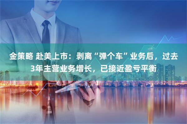 金策略 赴美上市:剥离“弹个车”业务后,过去3年主营业务增长,已接近盈亏平衡