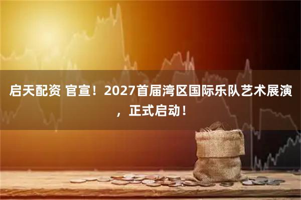 启天配资 官宣!2027首届湾区国际乐队艺术展演,正式启动!