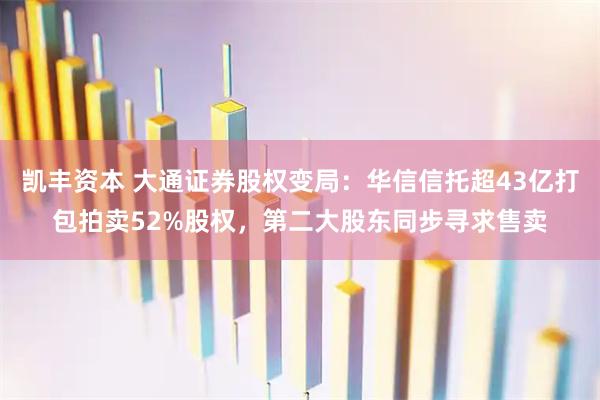 凯丰资本 大通证券股权变局：华信信托超43亿打包拍卖52%股权，第二大股东同步寻求售卖