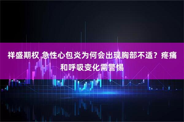祥盛期权 急性心包炎为何会出现胸部不适？疼痛和呼吸变化需警惕