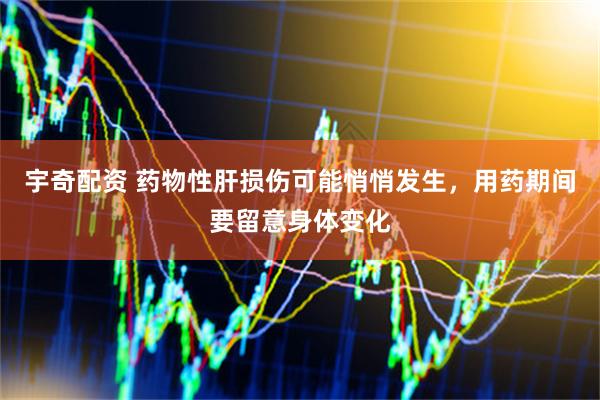宇奇配资 药物性肝损伤可能悄悄发生，用药期间要留意身体变化