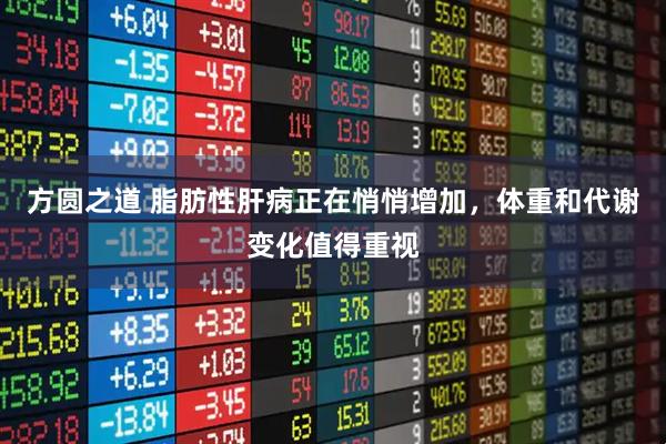 方圆之道 脂肪性肝病正在悄悄增加,体重和代谢变化值得重视