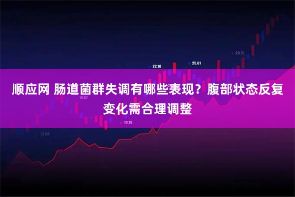 顺应网 肠道菌群失调有哪些表现？腹部状态反复变化需合理调整