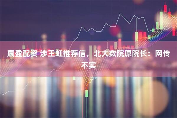 赢盈配资 涉王虹推荐信，北大数院原院长：网传不实