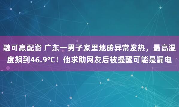 融可赢配资 广东一男子家里地砖异常发热，最高温度飙到46.9℃！他求助网友后被提醒可能是漏电