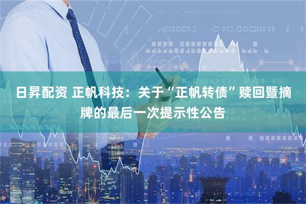 日昇配资 正帆科技：关于“正帆转债”赎回暨摘牌的最后一次提示性公告