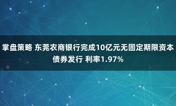 掌盘策略 东莞农商银行完成10亿元无固定期限资本债券发行 利率1.97%