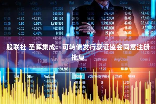 股联社 圣晖集成：可转债发行获证监会同意注册批复