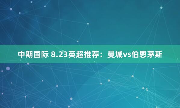 中期国际 8.23英超推荐：曼城vs伯恩茅斯