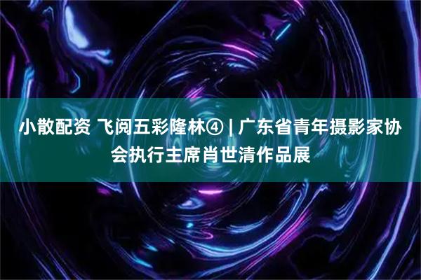 小散配资 飞阅五彩隆林④ | 广东省青年摄影家协会执行主席肖世清作品展