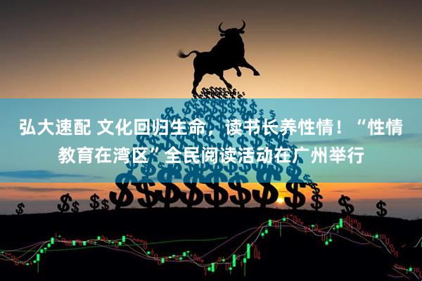 弘大速配 文化回归生命，读书长养性情！“性情教育在湾区”全民阅读活动在广州举行