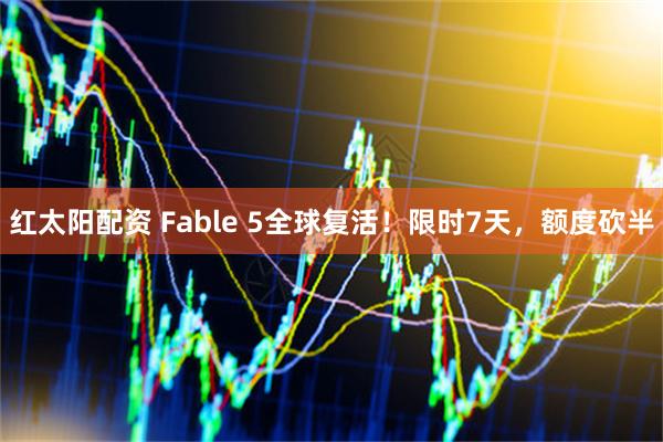 红太阳配资 Fable 5全球复活！限时7天，额度砍半