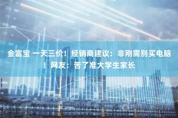 金富宝 一天三价！经销商建议：非刚需别买电脑！网友：苦了准大学生家长