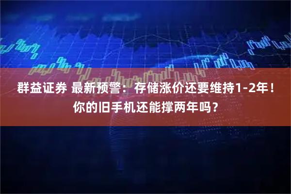 群益证券 最新预警：存储涨价还要维持1-2年！你的旧手机还能撑两年吗？